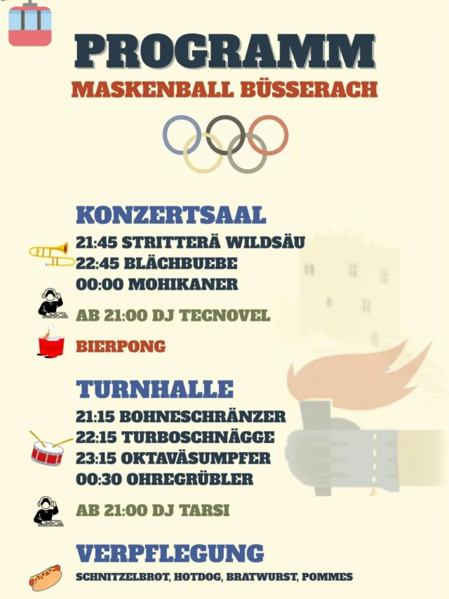 🎿🔥 Olympische Fasnachtsspiele 🔥🏒

Am Maskenball in Büsserach wartet ein Abend voller Guggenmusik, Party & guter Stimmung auf euch 💃🕺

🎶 Konzertsaal
21:45 Stritterä Wildsäu
22:45 Blächbuebe
00:00 Mohikaner
🕘 ab 21:00 DJ Tarsi

🥁 Turnhalle
21:15 Bohneschränzer
22:15 Turboschnägge
23:15 Oktaväsumpfer
00:30 Ohregrübler
🕘 ab 21:00 DJ Tecnovel

🌭Verpflegung
Schnitzelbrot, Hotdog, Bratwurst & Pommes
🍻 Bierpong natürlich auch am Start!
